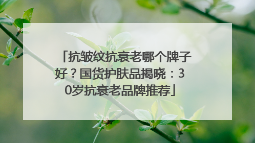 抗皱纹抗衰老哪个牌子好？国货护肤品揭晓：30岁抗衰老品牌推荐